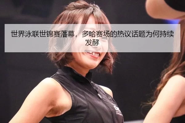 世界泳联世锦赛落幕，多哈赛场的热议话题为何持续发酵